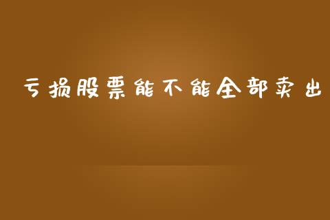亏损股票能不能全部卖出_https://m.fsyjjx.cn_股指期货保证金_第1张