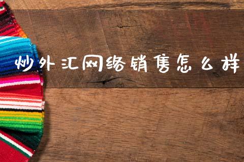 炒外汇网络销售怎么样_https://m.fsyjjx.cn_期货保证金_第1张