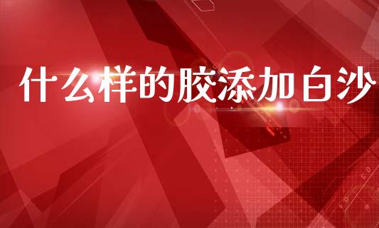 什么样的胶添加白沙_https://m.fsyjjx.cn_股指期货保证金_第1张