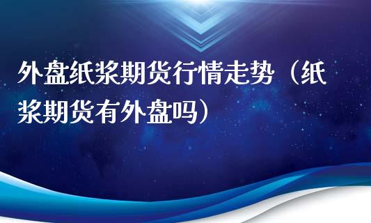 外盘纸浆期货行情走势（纸浆期货有外盘吗）_https://m.fsyjjx.cn_期货如何开户_第1张