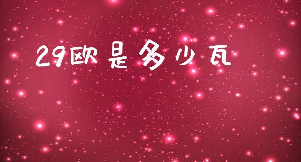 29欧是多少瓦_https://m.fsyjjx.cn_期货保证金计算_第1张