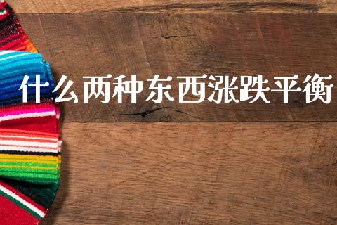 什么两种东西涨跌平衡_https://m.fsyjjx.cn_期货保证金计算_第1张