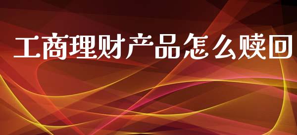工商理财产品怎么赎回_https://m.fsyjjx.cn_期货保证金_第1张