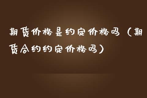 期货价格是约定价格吗（期货合约约定价格吗）_https://m.fsyjjx.cn_股指期货保证金_第1张