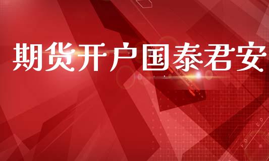 期货开户国泰君安_https://m.fsyjjx.cn_期货保证金计算_第1张