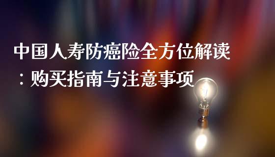 中国人寿防癌险全方位解读：购买指南与注意事项_https://m.fsyjjx.cn_股指期货保证金_第1张