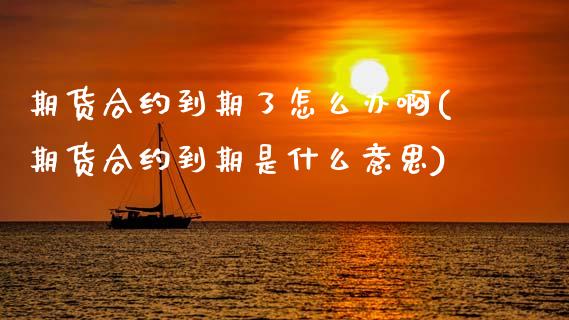 期货合约到期了怎么办啊(期货合约到期是什么意思)_https://m.fsyjjx.cn_期货保证金_第1张