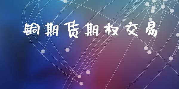 铜期货期权交易_https://m.fsyjjx.cn_期货保证金_第1张
