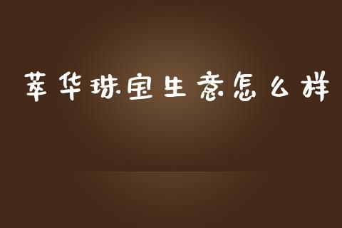 萃华珠宝生意怎么样_https://m.fsyjjx.cn_期货如何开户_第1张