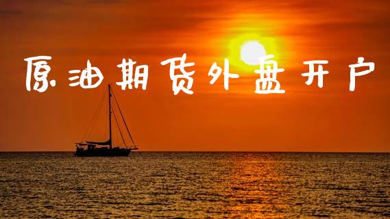 原油期货外盘开户_https://m.fsyjjx.cn_期货保证金计算_第1张