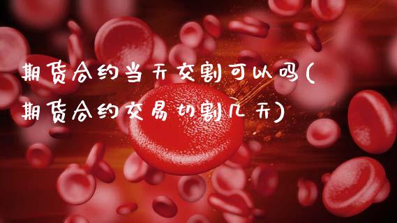 期货合约当天交割可以吗(期货合约交易切割几天)_https://m.fsyjjx.cn_期货保证金计算_第1张