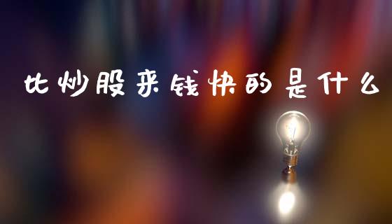 比炒股来钱快的是什么_https://m.fsyjjx.cn_期货保证金计算_第1张