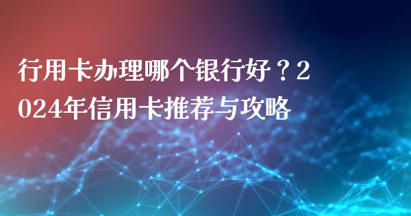 行用卡办理哪个银行好？2024年信用卡推荐与攻略_https://m.fsyjjx.cn_期货保证金计算_第1张
