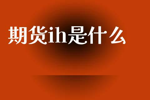 期货ih是什么_https://m.fsyjjx.cn_期货如何开户_第1张