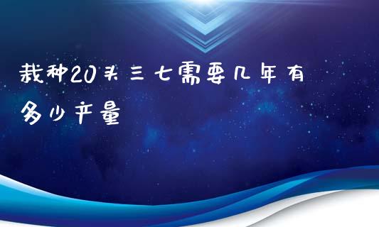 栽种20头三七需要几年有多少产量_https://m.fsyjjx.cn_期货保证金_第1张