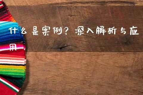 什么是案例？深入解析与应用_https://m.fsyjjx.cn_期货如何开户_第1张