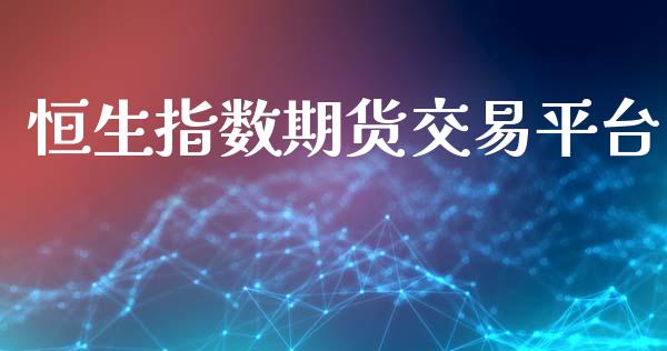 恒生指数期货交易平台_https://m.fsyjjx.cn_股指期货保证金_第1张