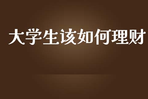 大学生该如何理财_https://m.fsyjjx.cn_期货如何开户_第1张