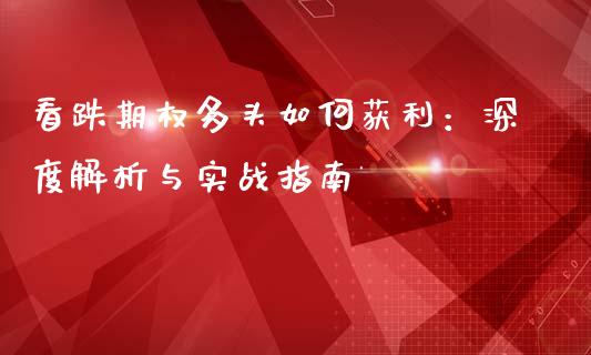 看跌期权多头如何获利：深度解析与实战指南_https://m.fsyjjx.cn_股指期货保证金_第1张