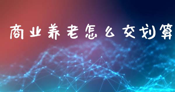 商业养老怎么交划算_https://m.fsyjjx.cn_股指期货保证金_第1张