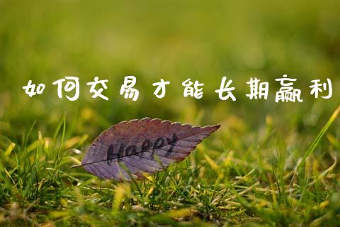 如何交易才能长期赢利_https://m.fsyjjx.cn_期货如何开户_第1张
