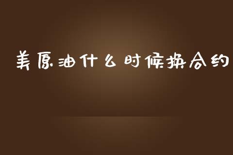 美原油什么时候换合约_https://m.fsyjjx.cn_期货保证金_第1张