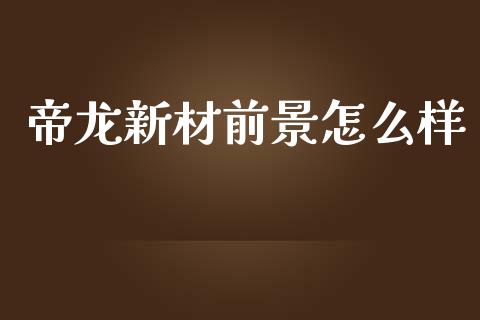 帝龙新材前景怎么样_https://m.fsyjjx.cn_期货保证金计算_第1张
