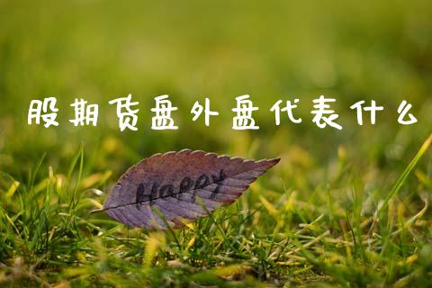股期货盘外盘代表什么_期货保证金计算_第1张_期货如何开户_期货保证金_期货保证金计算_股指期货保证金 股期货盘外盘代表什么_https://m.fsyjjx.cn_期货保证金计算_第1张