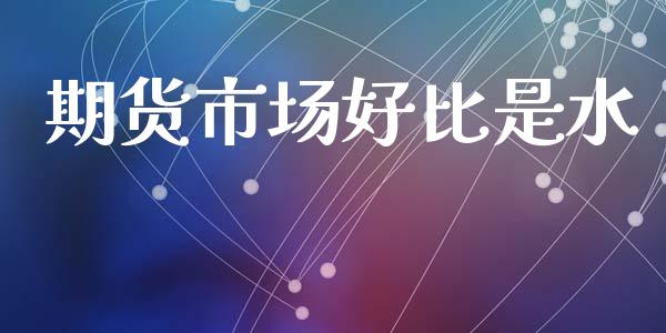 期货市场好比是水_https://m.fsyjjx.cn_期货保证金计算_第1张