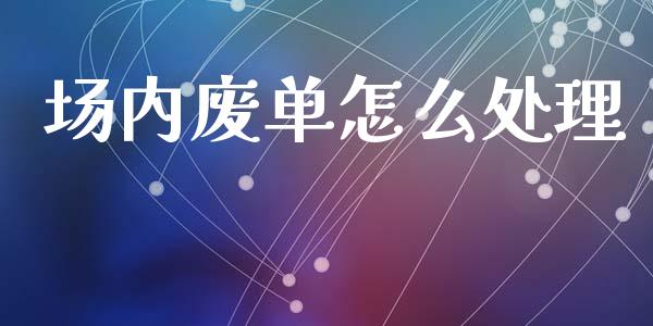 场内废单怎么处理_https://m.fsyjjx.cn_期货如何开户_第1张