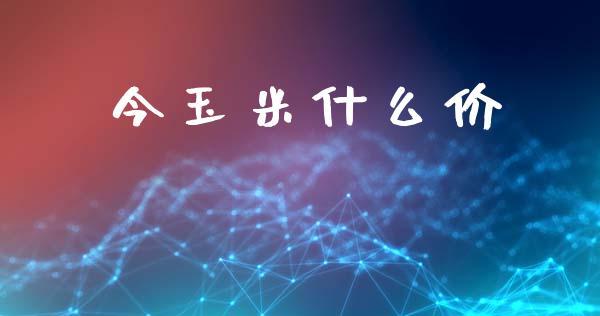 今玉米什么价_https://m.fsyjjx.cn_股指期货保证金_第1张