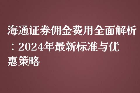 海通证券佣金费用全面解析：2024年最新标准与优惠策略_https://m.fsyjjx.cn_股指期货保证金_第1张
