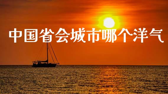 中国省会城市哪个洋气_https://m.fsyjjx.cn_期货保证金计算_第1张