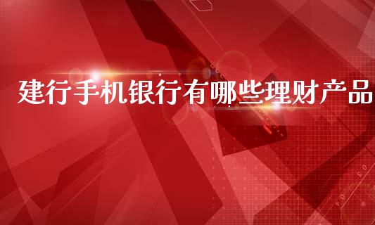 建行手机银行有哪些理财产品_https://m.fsyjjx.cn_期货保证金计算_第1张