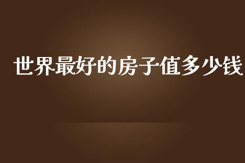 世界最好的房子值多少钱_https://m.fsyjjx.cn_期货保证金计算_第1张