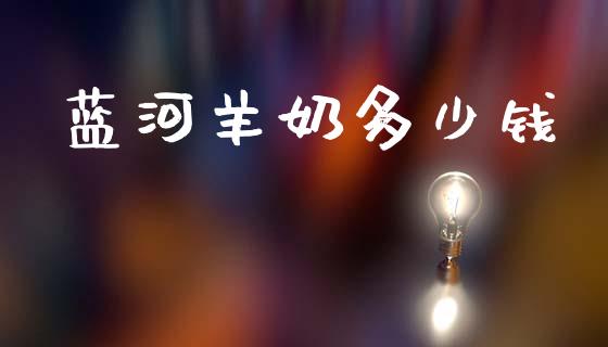 蓝河羊奶多少钱_https://m.fsyjjx.cn_期货保证金_第1张