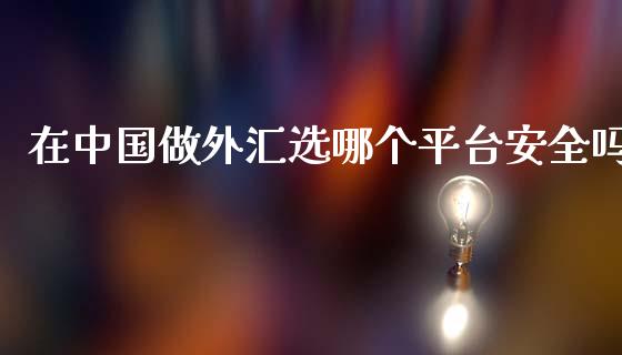 在中国做外汇选哪个平台安全吗_https://m.fsyjjx.cn_期货保证金计算_第1张