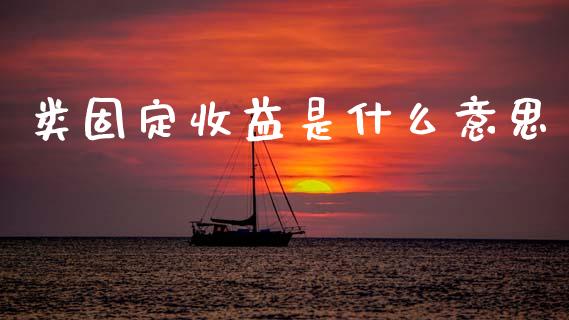 类固定收益是什么意思_https://m.fsyjjx.cn_期货如何开户_第1张
