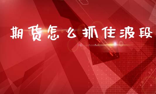 期货怎么抓住波段_https://m.fsyjjx.cn_期货保证金计算_第1张