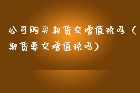 公司购买期货交增值税吗（期货要交增值税吗）_https://m.fsyjjx.cn_股指期货保证金_第1张