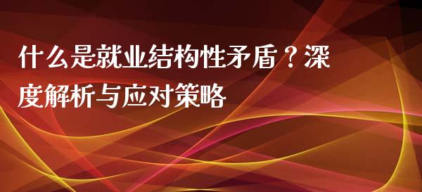 什么是就业结构性矛盾?深度解析与应对策略_期货如何开户_第1张_期货如何开户_期货保证金_期货保证金计算_股指期货保证金 什么是就业结构性矛盾?深度解析与应对策略_https://m.fsyjjx.cn_期货如何开户_第1张