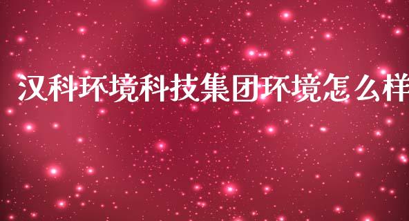 汉科环境科技集团环境怎么样_https://m.fsyjjx.cn_期货保证金_第1张