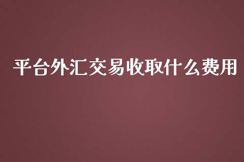 平台外汇交易收取什么费用_https://m.fsyjjx.cn_期货保证金_第1张