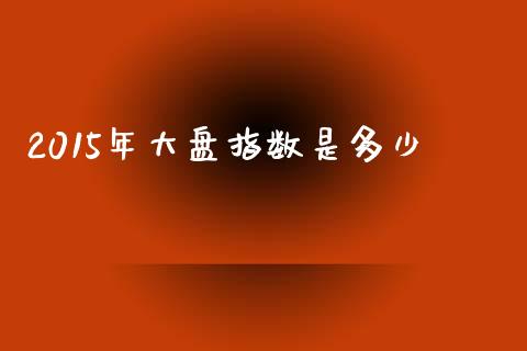 2015年大盘指数是多少_https://m.fsyjjx.cn_股指期货保证金_第1张
