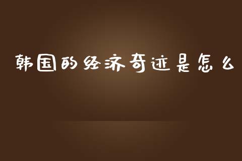 韩国的经济奇迹是怎么_https://m.fsyjjx.cn_期货如何开户_第1张