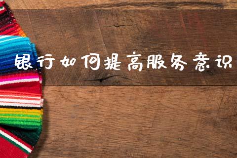 银行如何提高服务意识_https://m.fsyjjx.cn_期货保证金_第1张