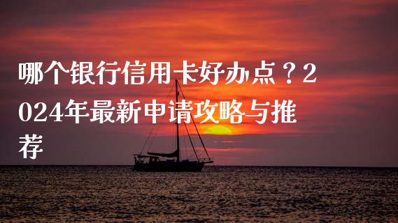 哪个银行信用卡好办点？2024年最新申请攻略与推荐_https://m.fsyjjx.cn_股指期货保证金_第1张