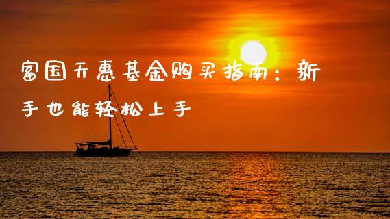 富国天惠基金购买指南：新手也能轻松上手_https://m.fsyjjx.cn_期货保证金计算_第1张