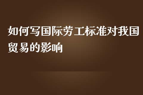 如何写国际劳工标准对我国贸易的影响_https://m.fsyjjx.cn_期货如何开户_第1张