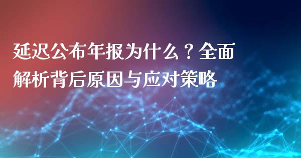 延迟公布年报为什么？全面解析背后原因与应对策略_https://m.fsyjjx.cn_期货保证金计算_第1张